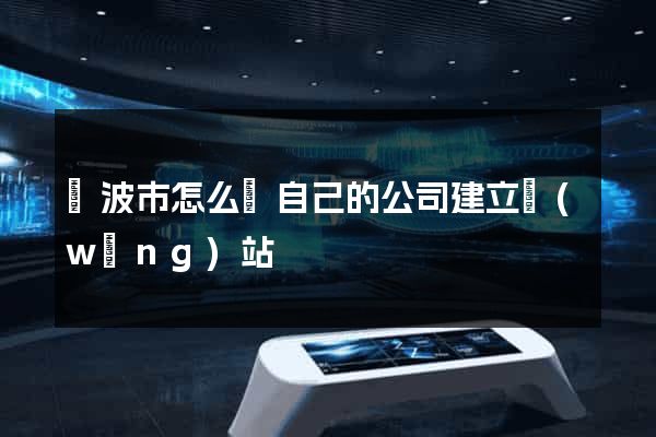 寧波市怎么給自己的公司建立網(wǎng)站