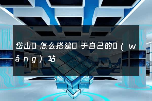 岱山縣怎么搭建屬于自己的網(wǎng)站