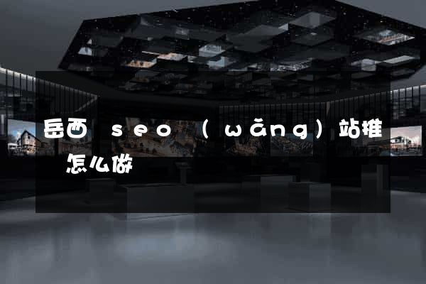 岳西縣seo網(wǎng)站推廣怎么做