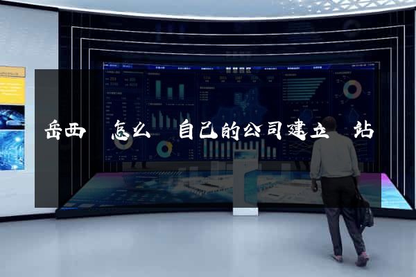 岳西縣怎么給自己的公司建立網站