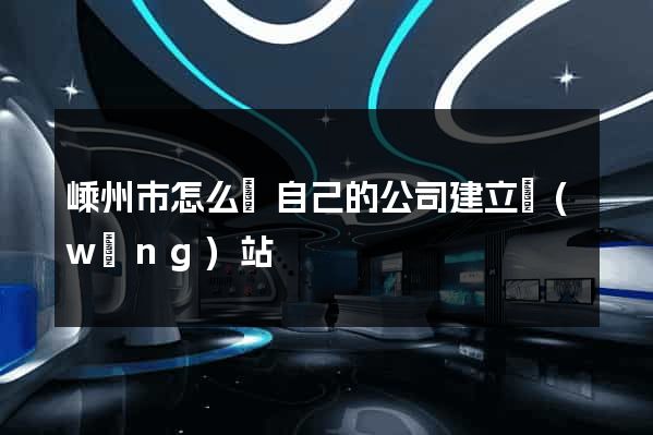 嵊州市怎么給自己的公司建立網(wǎng)站
