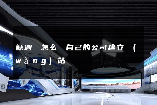 嵊泗縣怎么給自己的公司建立網(wǎng)站