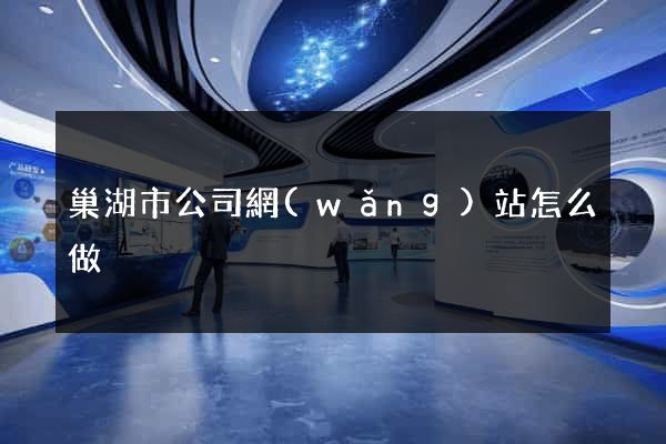 巢湖市公司網(wǎng)站怎么做