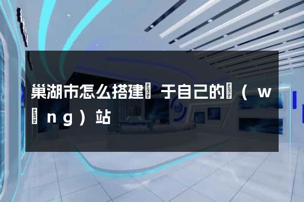 巢湖市怎么搭建屬于自己的網(wǎng)站