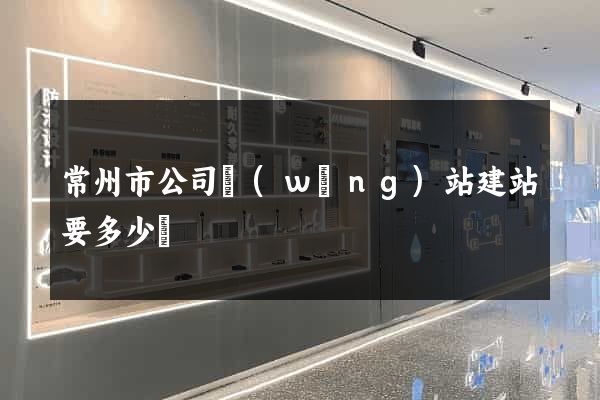 常州市公司網(wǎng)站建站要多少錢