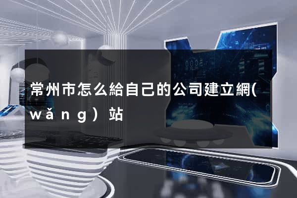 常州市怎么給自己的公司建立網(wǎng)站