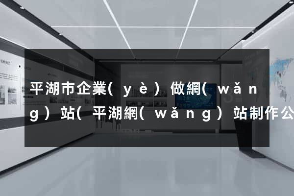 平湖市企業(yè)做網(wǎng)站(平湖網(wǎng)站制作公司)