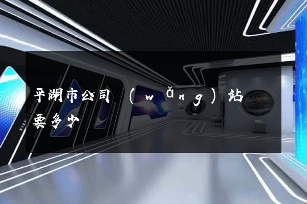 平湖市公司網(wǎng)站設計要多少錢