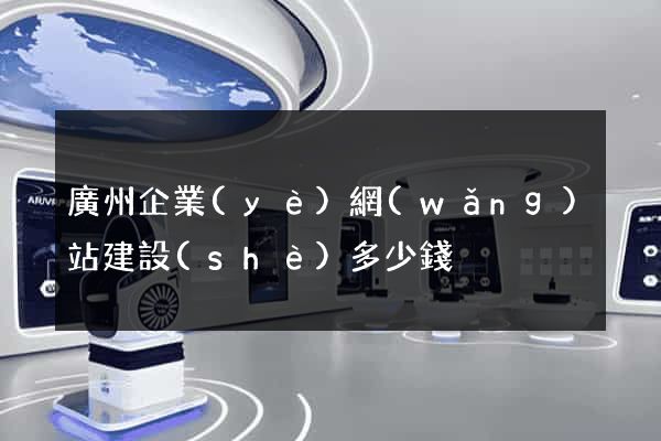 廣州企業(yè)網(wǎng)站建設(shè)多少錢