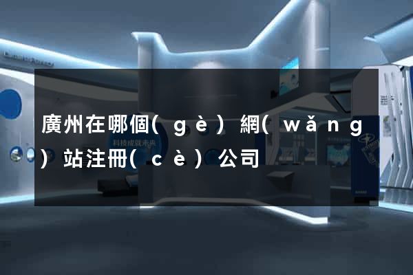 廣州在哪個(gè)網(wǎng)站注冊(cè)公司