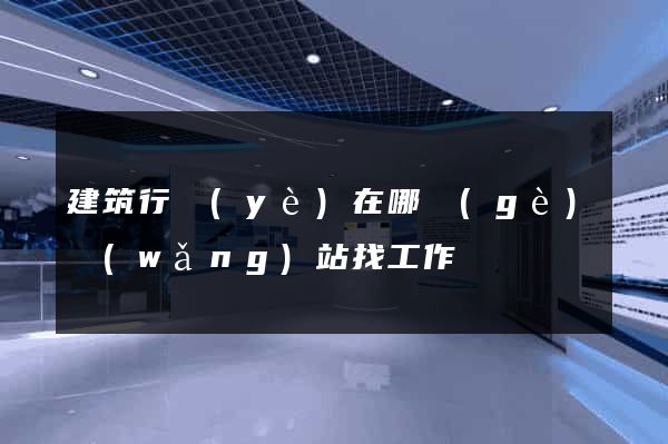 建筑行業(yè)在哪個(gè)網(wǎng)站找工作
