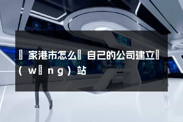 張家港市怎么給自己的公司建立網(wǎng)站