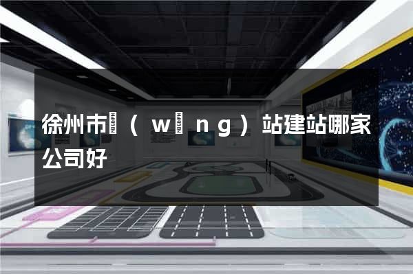 徐州市網(wǎng)站建站哪家公司好