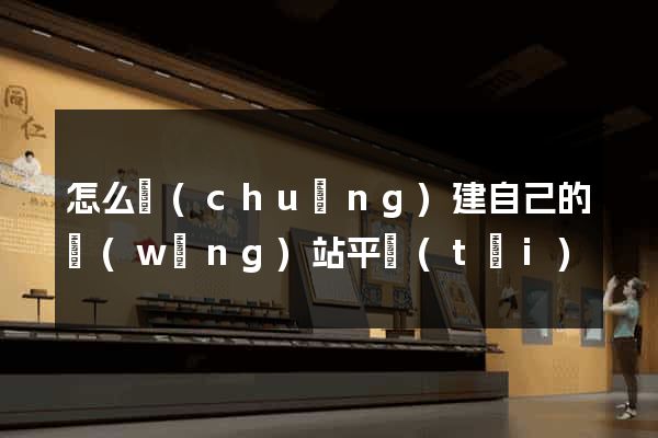 怎么創(chuàng)建自己的網(wǎng)站平臺(tái)