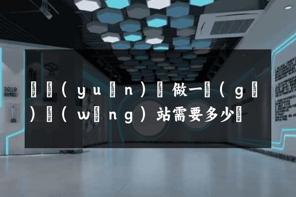 懷遠(yuǎn)縣做一個(gè)網(wǎng)站需要多少錢