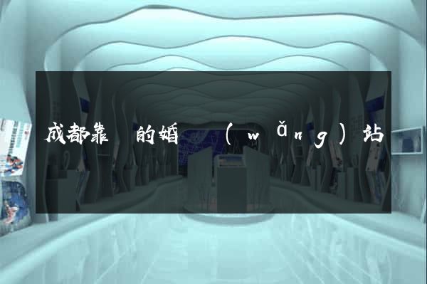 成都靠譜的婚戀網(wǎng)站
