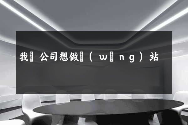我們公司想做網(wǎng)站