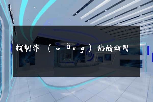 找制作網(wǎng)站的公司