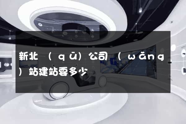 新北區(qū)公司網(wǎng)站建站要多少錢
