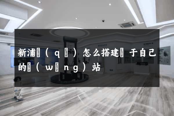 新浦區(qū)怎么搭建屬于自己的網(wǎng)站