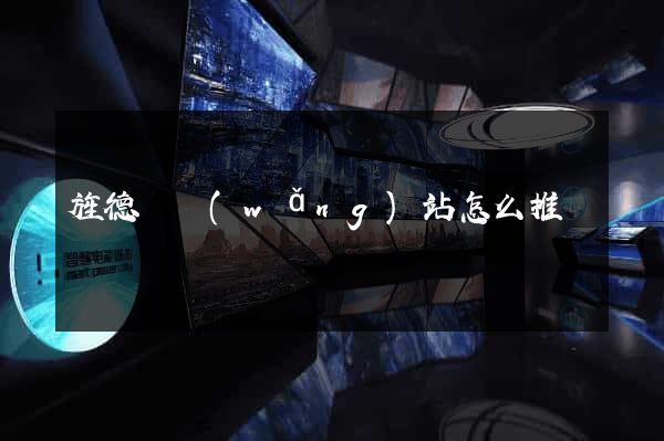 旌德縣網(wǎng)站怎么推廣