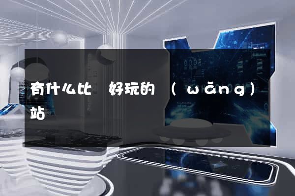 有什么比較好玩的網(wǎng)站