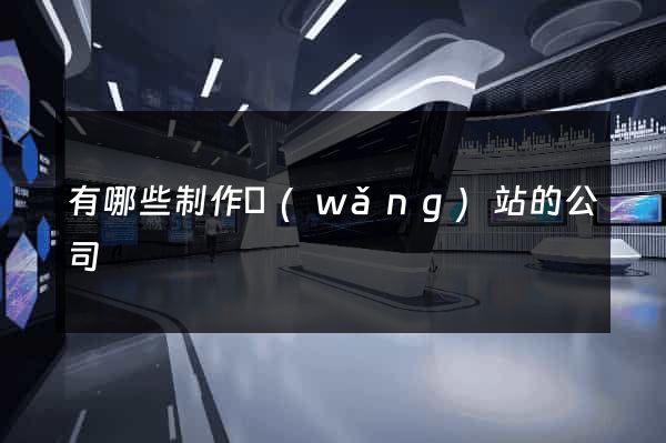 有哪些制作網(wǎng)站的公司