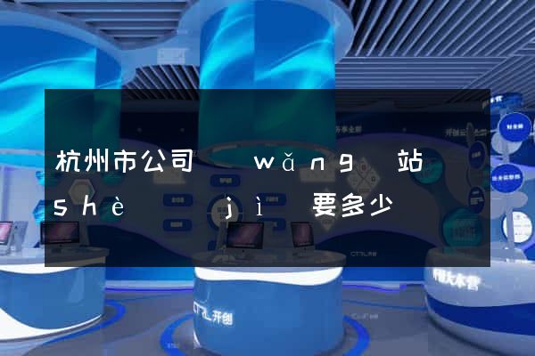 杭州市公司網(wǎng)站設(shè)計(jì)要多少錢