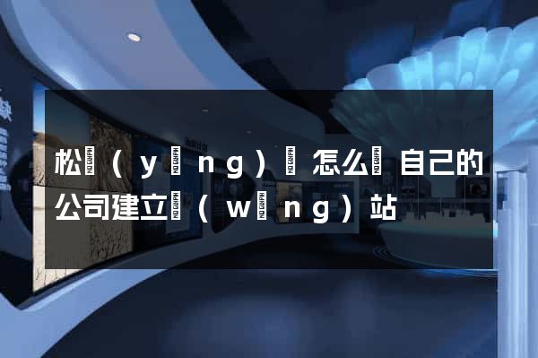 松陽(yáng)縣怎么給自己的公司建立網(wǎng)站