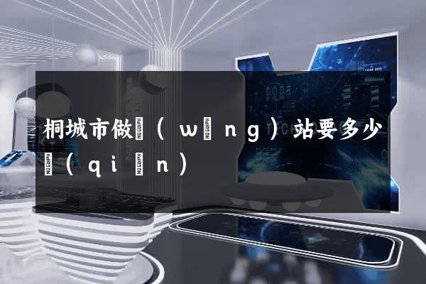 桐城市做網(wǎng)站要多少錢(qián)