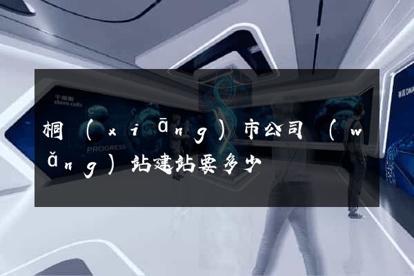 桐鄉(xiāng)市公司網(wǎng)站建站要多少錢