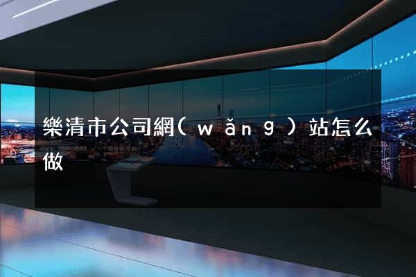 樂清市公司網(wǎng)站怎么做