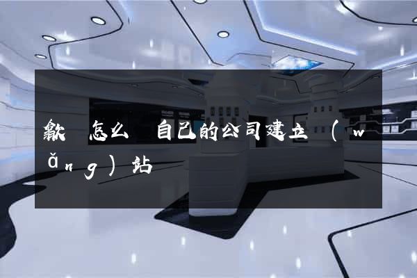 歙縣怎么給自己的公司建立網(wǎng)站