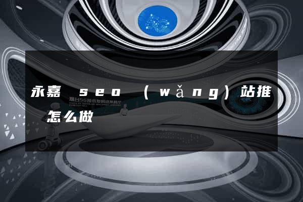 永嘉縣seo網(wǎng)站推廣怎么做