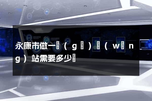 永康市做一個(gè)網(wǎng)站需要多少錢