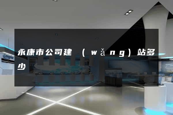 永康市公司建網(wǎng)站多少錢