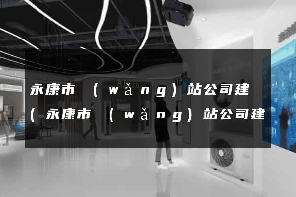 永康市網(wǎng)站公司建設(永康市網(wǎng)站公司建設項目招標)