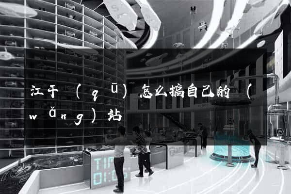 江干區(qū)怎么搞自己的網(wǎng)站