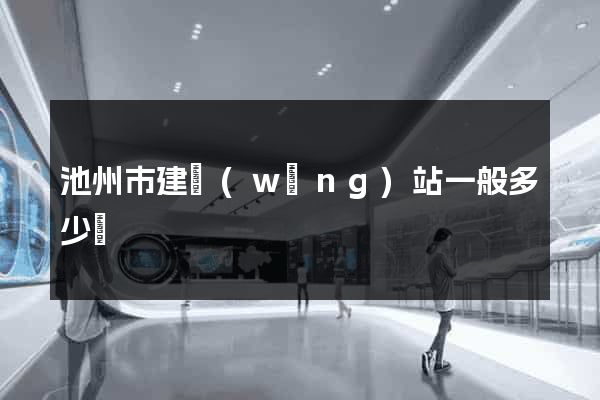 池州市建網(wǎng)站一般多少錢
