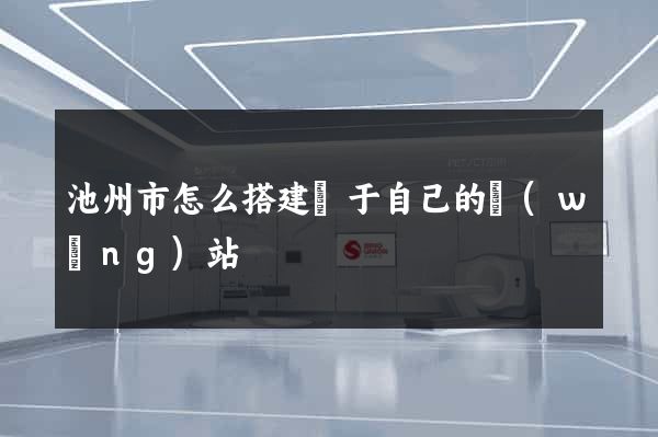 池州市怎么搭建屬于自己的網(wǎng)站