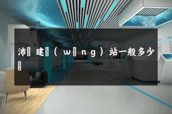 沛縣建網(wǎng)站一般多少錢
