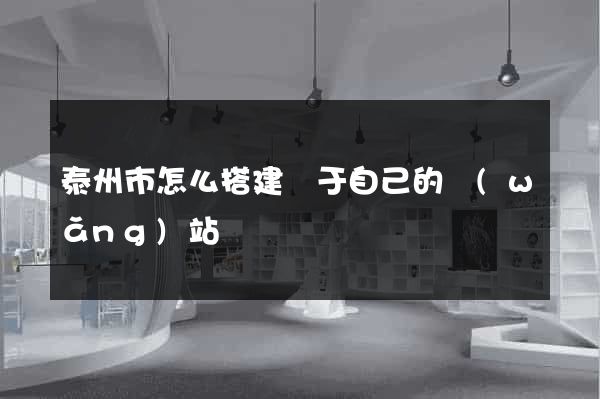 泰州市怎么搭建屬于自己的網(wǎng)站
