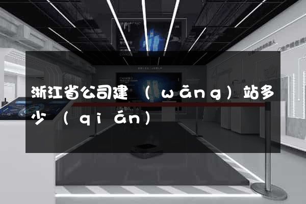 浙江省公司建網(wǎng)站多少錢(qián)