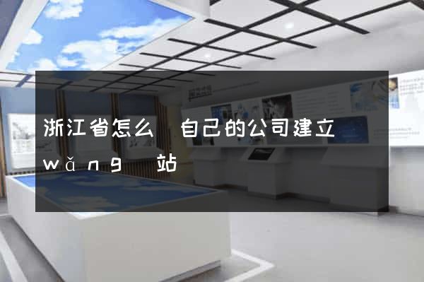 浙江省怎么給自己的公司建立網(wǎng)站