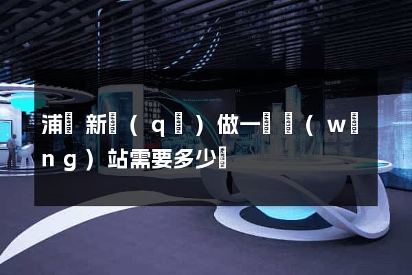 浦東新區(qū)做一個網(wǎng)站需要多少錢