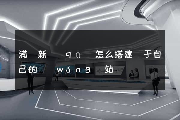 浦東新區(qū)怎么搭建屬于自己的網(wǎng)站