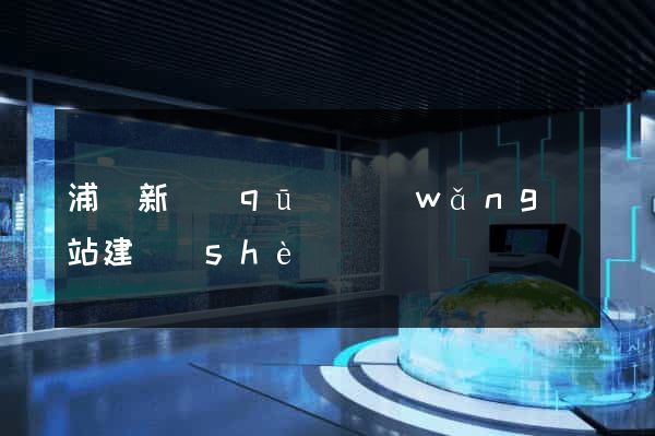 浦東新區(qū)網(wǎng)站建設(shè)