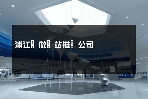 浦江縣做網站推廣公司