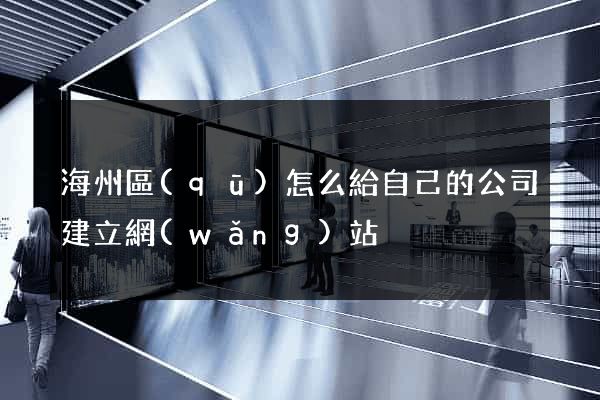 海州區(qū)怎么給自己的公司建立網(wǎng)站