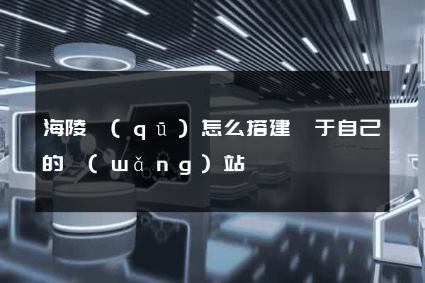 海陵區(qū)怎么搭建屬于自己的網(wǎng)站